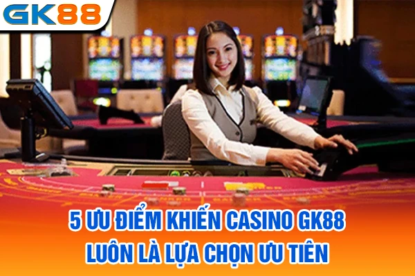5 ưu điểm khiến casino GK88 luôn là lựa chọn ưu tiên
