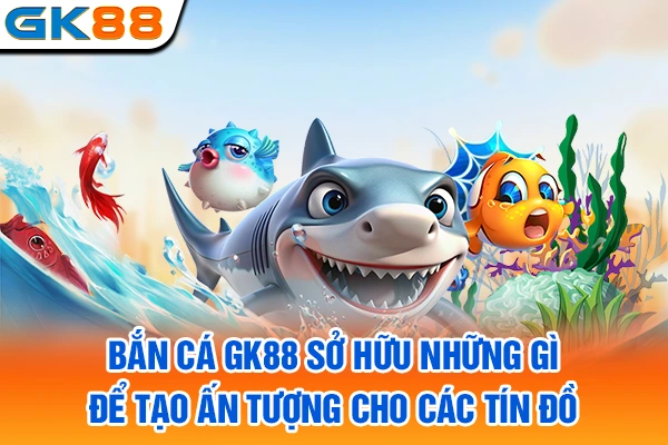 Bắn cá GK88 sở hữu những gì để tạo ấn tượng cho các tín đồ