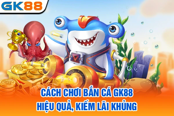 Cách chơi bắn cá GK88 hiệu quả, kiếm lãi khủng