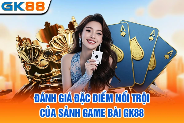Đánh giá đặc điểm nổi trội của sảnh game bài GK88