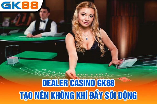 Dealer casino GK88 tạo nên không khí đầy sôi động