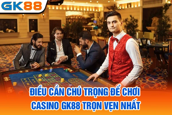 Điều cần chú trọng để chơi casino GK88 trọn vẹn nhất
