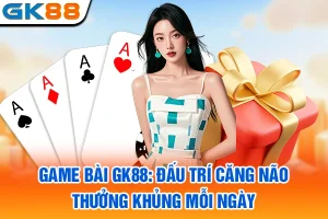 Game Bài GK88: Đấu Trí Căng Não, Thưởng Khủng Mỗi Ngày