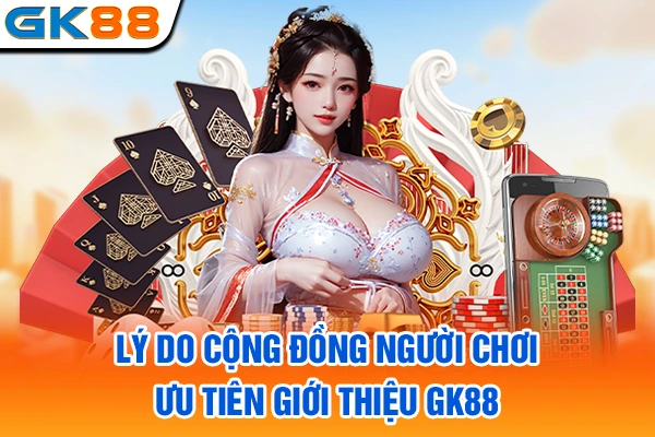 Lý do cộng đồng người chơi ưu tiên giới thiệu GK88