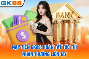 Nạp Tiền GK88: Hoàn Tất Tức Thì, Nhận Thưởng Liền Tay