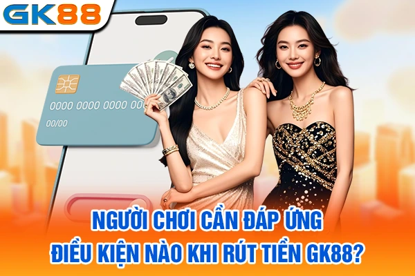 Người chơi cần đáp ứng điều kiện nào khi rút tiền GK88?