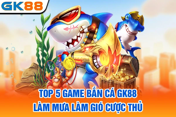 Top 5 game bắn cá GK88 làm mưa làm gió cược thủ